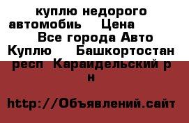 куплю недорого автомобиь  › Цена ­ 5-20000 - Все города Авто » Куплю   . Башкортостан респ.,Караидельский р-н